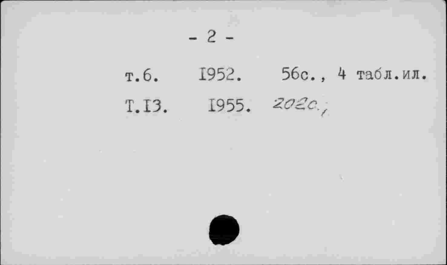 ﻿	- 2 -
T.6.	1952.	56c., 4 табл.ил
Т.ІЗ.	1955.